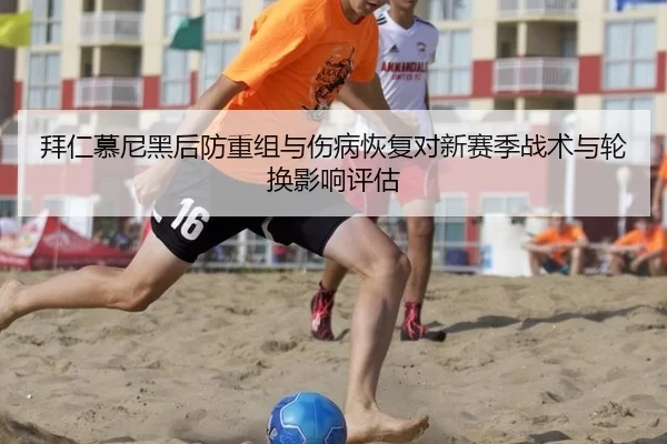 拜仁慕尼黑后防重组与伤病恢复对新赛季战术与轮换影响评估