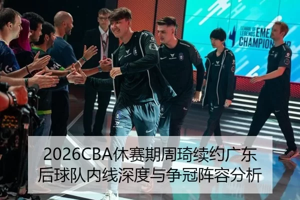 2026CBA休赛期周琦续约广东后球队内线深度与争冠阵容分析