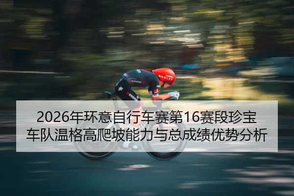 2026年环意自行车赛第16赛段珍宝车队温格高爬坡能力与总成绩优势分析