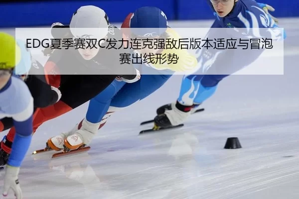 EDG夏季赛双C发力连克强敌后版本适应与冒泡赛出线形势