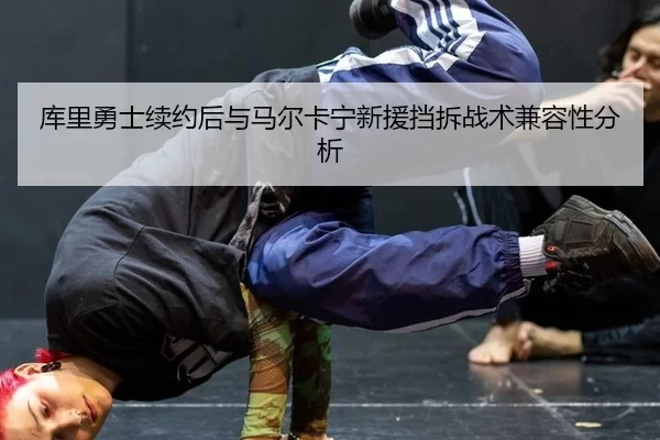 库里勇士续约后与马尔卡宁新援挡拆战术兼容性分析